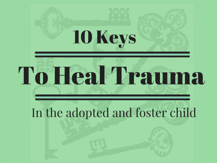 Ten Keys to Heal Trauma in the Adopted and Foster Child